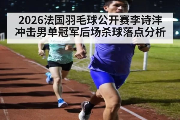 2026法国羽毛球公开赛李诗沣冲击男单冠军后场杀球落点分析