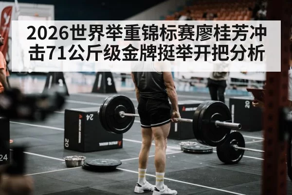 2026世界举重锦标赛廖桂芳冲击71公斤级金牌挺举开把分析
