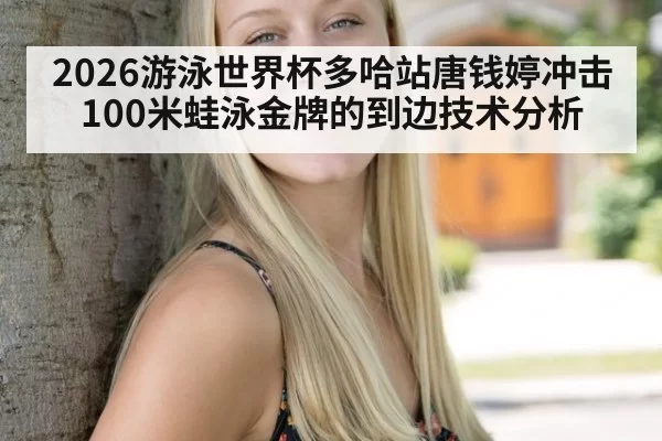 2026游泳世界杯多哈站唐钱婷冲击100米蛙泳金牌的到边技术分析